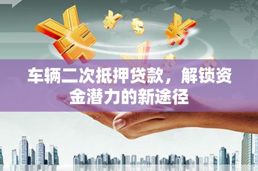 万里车辆二次抵押贷款，解锁资金潜力的新途径