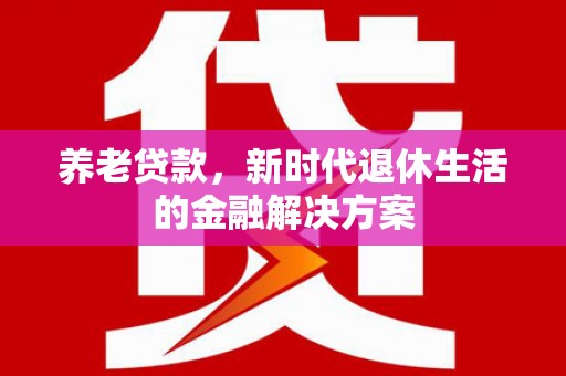万里养老贷款，新时代退休生活的金融解决方案