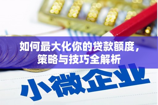 万里如何最大化你的贷款额度，策略与技巧全解析