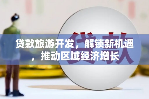 万里贷款旅游开发，解锁新机遇，推动区域经济增长