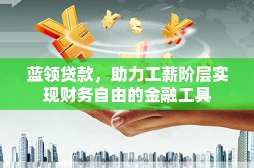 万里蓝领贷款，助力工薪阶层实现财务自由的金融工具