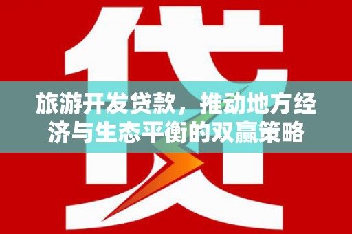 万里旅游开发贷款，推动地方经济与生态平衡的双赢策略