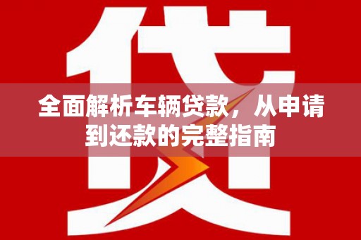 万里全面解析车辆贷款，从申请到还款的完整指南
