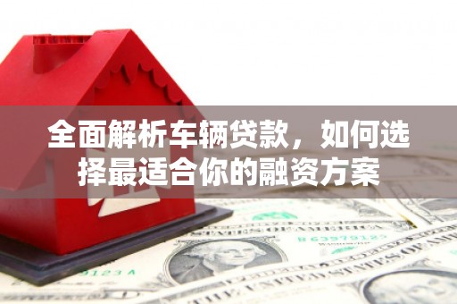 万里全面解析车辆贷款，如何选择最适合你的融资方案