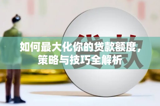 万里如何最大化你的贷款额度，策略与技巧全解析