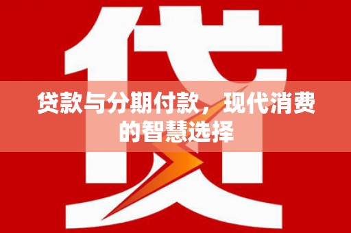 万里贷款与分期付款，现代消费的智慧选择