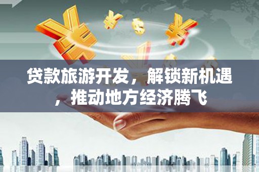 万里贷款旅游开发，解锁新机遇，推动地方经济腾飞