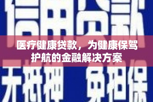 万里医疗健康贷款，为健康保驾护航的金融解决方案