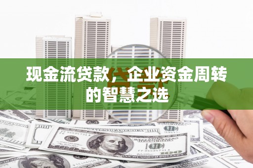 万里现金流贷款，企业资金周转的智慧之选