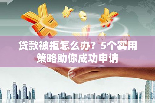万里贷款被拒怎么办？5个实用策略助你成功申请