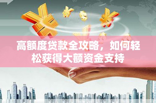 万里高额度贷款全攻略，如何轻松获得大额资金支持