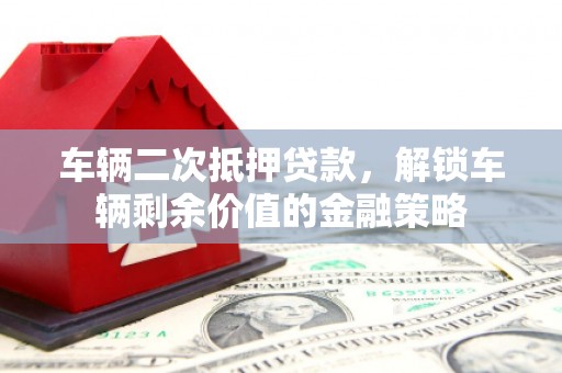 万里车辆二次抵押贷款，解锁车辆剩余价值的金融策略